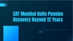 CAT Mumbai Halts Pension Recovery Beyond 12 Years