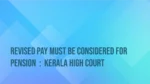 Revised Pay Must Be Considered for Pension: Kerala High Court