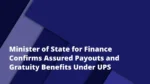 Minister of State for Finance Confirms Assured Payouts and Gratuity Benefits Under UPS